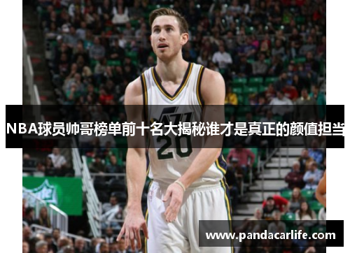 NBA球员帅哥榜单前十名大揭秘谁才是真正的颜值担当